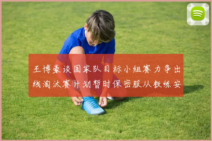 王博豪谈国家队目标小组赛力争出线淘汰赛计划暂时保密服从教练安排