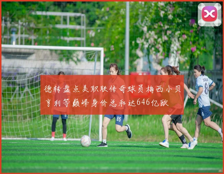 德转盘点美职联传奇球员梅西小贝亨利等巅峰身价总和达646亿欧