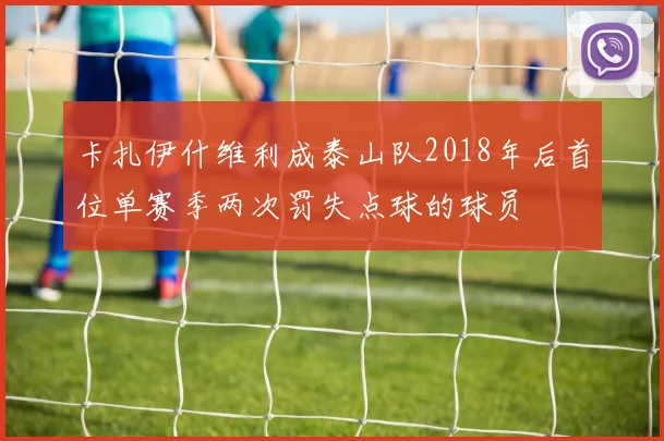 卡扎伊什维利成泰山队2018年后首位单赛季两次罚失点球的球员