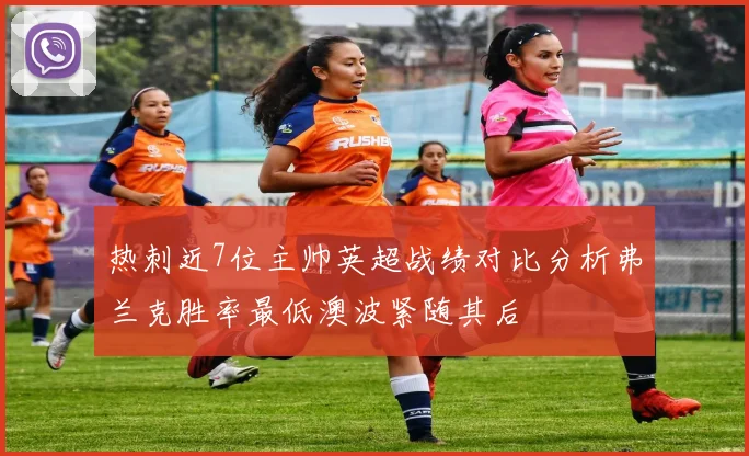 热刺近7位主帅英超战绩对比分析弗兰克胜率最低澳波紧随其后