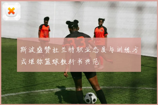斯波盛赞杜兰特职业态度与训练方式堪称篮球教科书典范