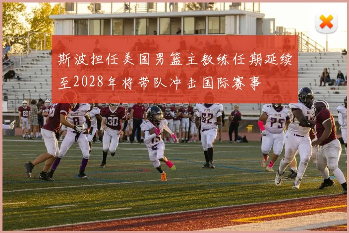 斯波担任美国男篮主教练任期延续至2028年将带队冲击国际赛事