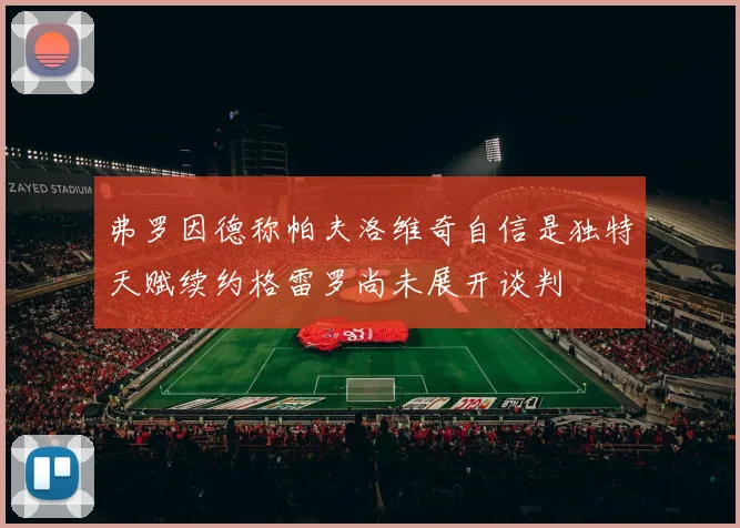 弗罗因德称帕夫洛维奇自信是独特天赋续约格雷罗尚未展开谈判