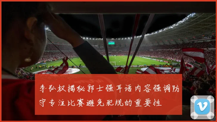 李弘权揭秘郭士强耳语内容强调防守专注比赛避免犯规的重要性