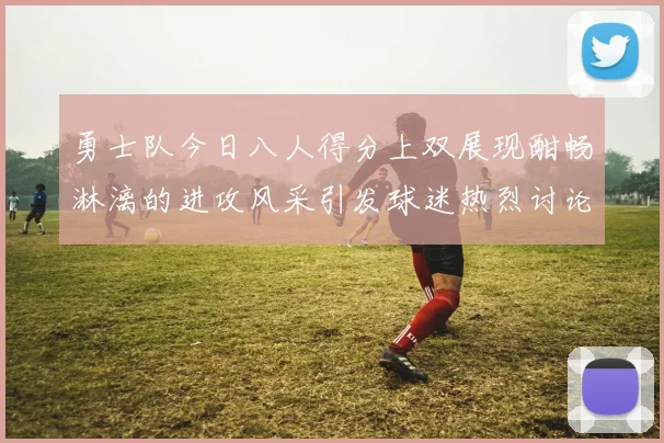 勇士队今日八人得分上双展现酣畅淋漓的进攻风采引发球迷热烈讨论