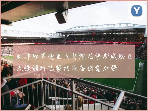 瓜帅称罗德里戈与维尼修斯威胁巨大强调对巴黎的准备仍需加强