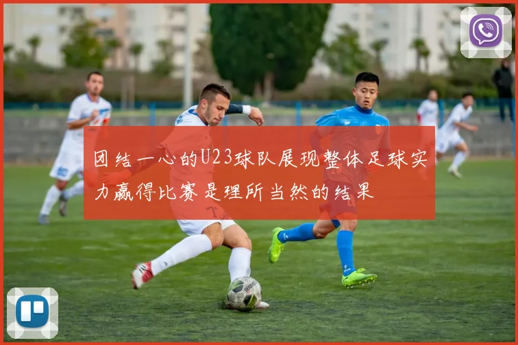 团结一心的U23球队展现整体足球实力赢得比赛是理所当然的结果