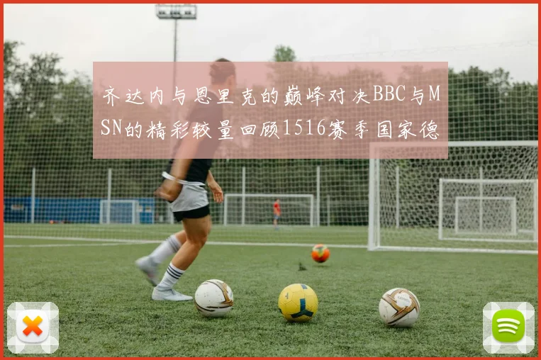 齐达内与恩里克的巅峰对决BBC与MSN的精彩较量回顾1516赛季国家德比