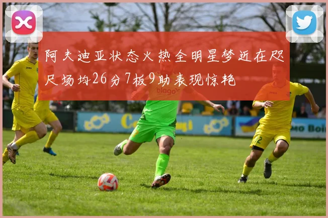 阿夫迪亚状态火热全明星梦近在咫尺场均26分7板9助表现惊艳