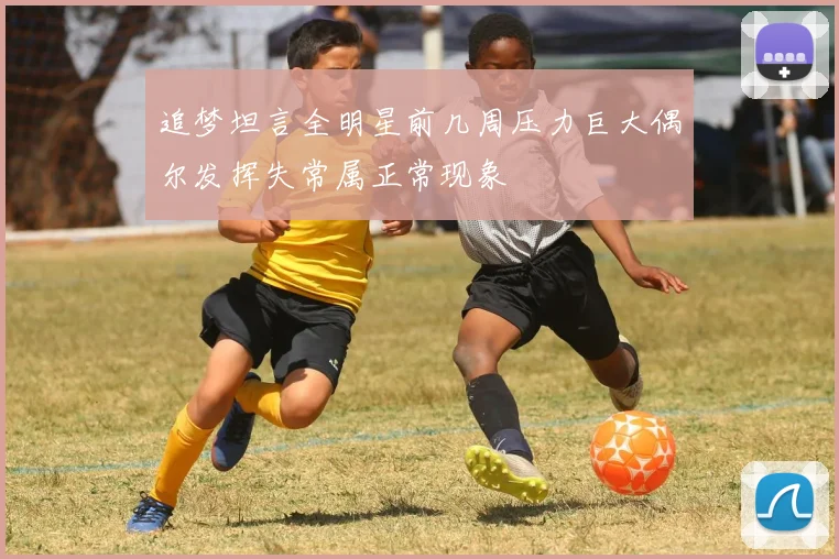追梦坦言全明星前几周压力巨大偶尔发挥失常属正常现象