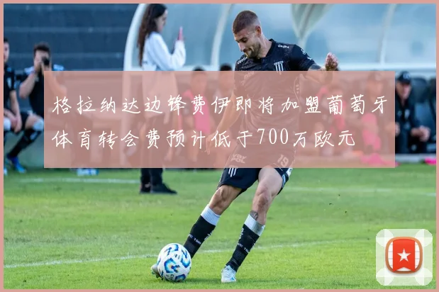 格拉纳达边锋费伊即将加盟葡萄牙体育转会费预计低于700万欧元