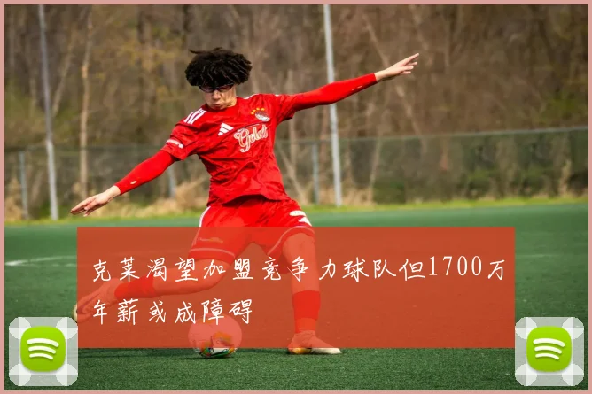 克莱渴望加盟竞争力球队但1700万年薪或成障碍