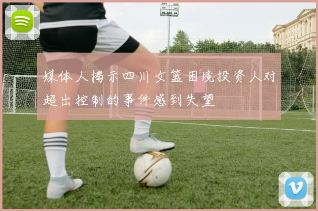 媒体人揭示四川女篮困境投资人对超出控制的事件感到失望
