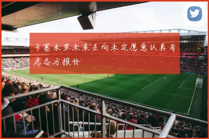 卡塞米罗未来去向未定愿意认真考虑各方报价