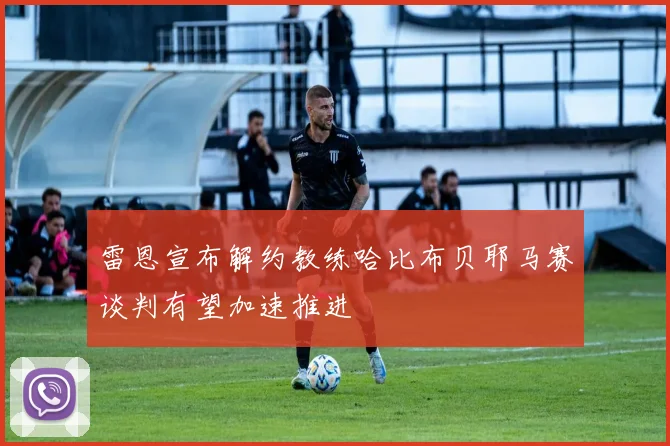 雷恩宣布解约教练哈比布贝耶马赛谈判有望加速推进