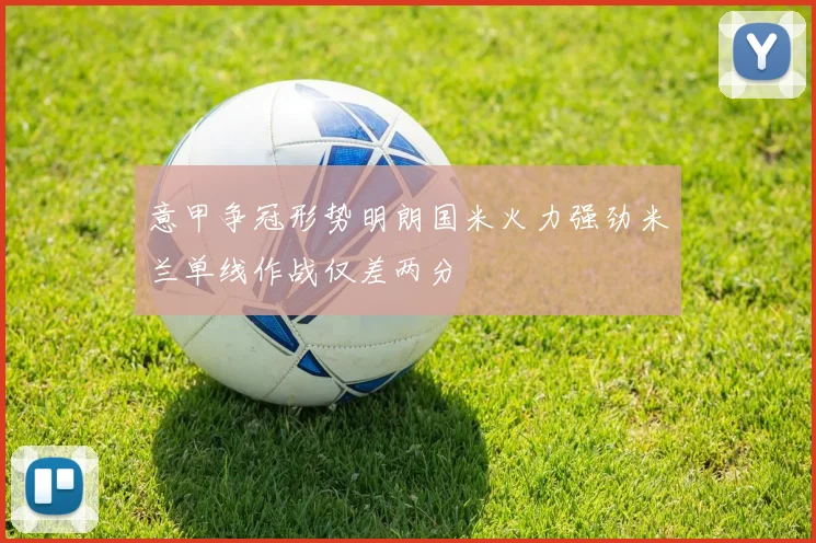 意甲争冠形势明朗国米火力强劲米兰单线作战仅差两分