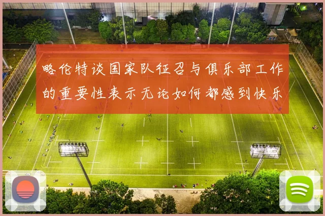 略伦特谈国家队征召与俱乐部工作的重要性表示无论如何都感到快乐