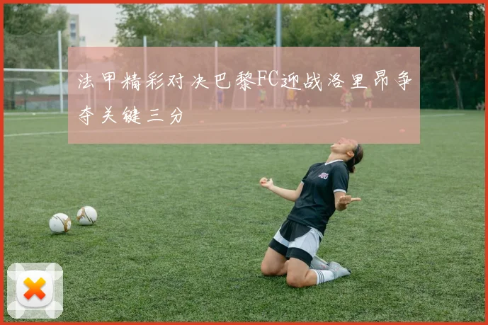 法甲精彩对决巴黎FC迎战洛里昂争夺关键三分