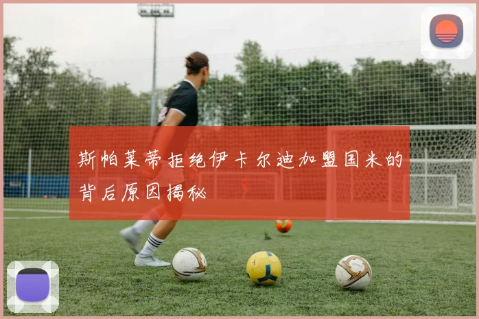 斯帕莱蒂拒绝伊卡尔迪加盟国米的背后原因揭秘