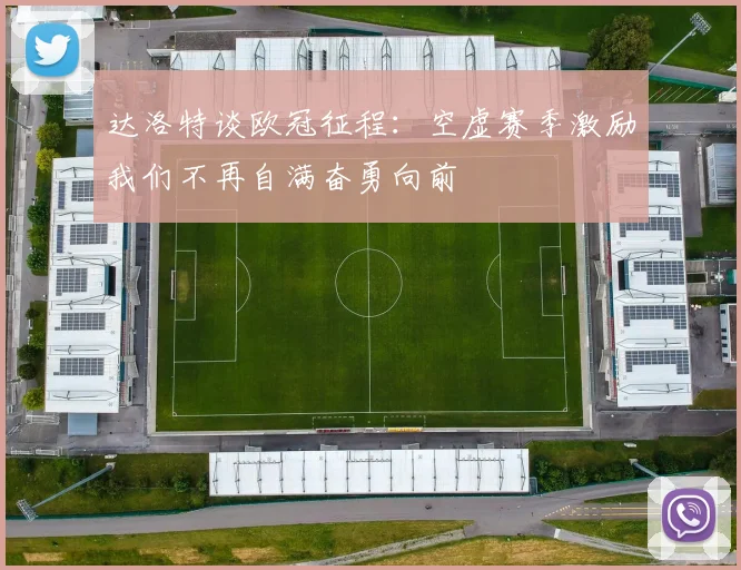 达洛特谈欧冠征程：空虚赛季激励我们不再自满奋勇向前
