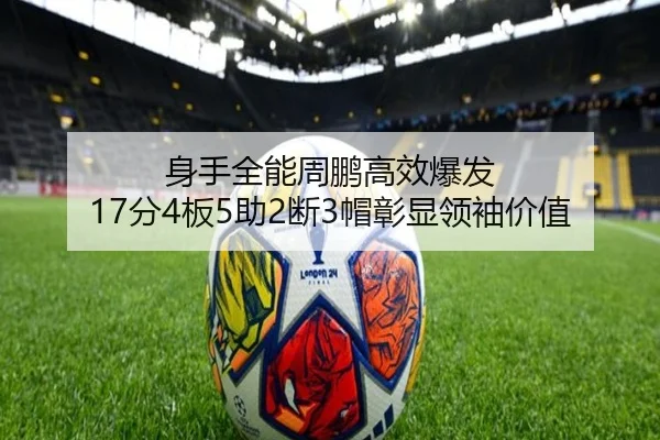 身手全能周鹏高效爆发 17分4板5助2断3帽彰显领袖价值 | milan